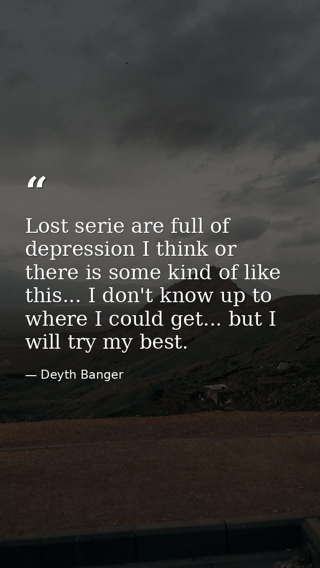 Lost serie are full of depression I think or there is some kind of like this... I don't know up to where I could get...  — Deyth Banger