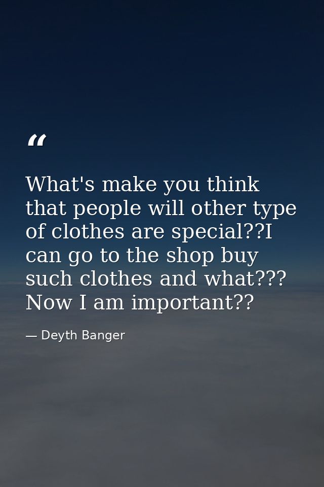 What's make you think that people will other type of clothes are special??I can go to the shop buy such clothes and what — Deyth Banger