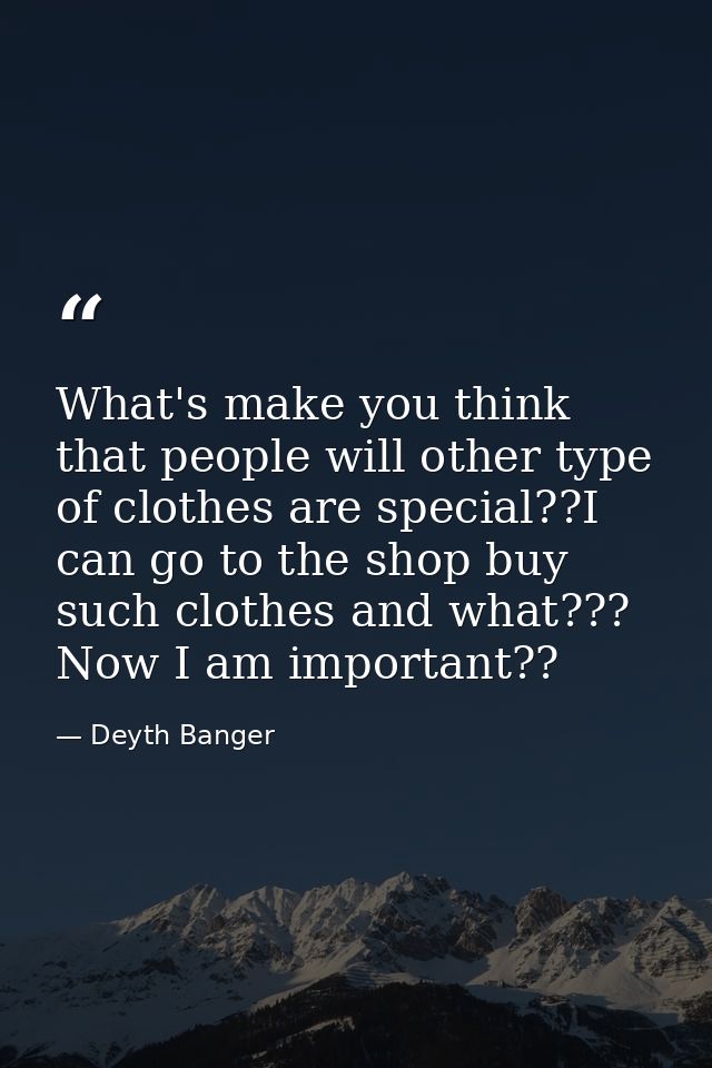 What's make you think that people will other type of clothes are special??I can go to the shop buy such clothes and what — Deyth Banger