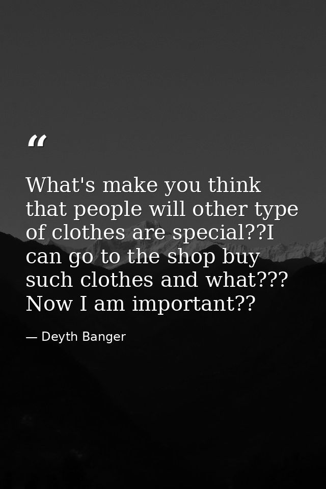 What's make you think that people will other type of clothes are special??I can go to the shop buy such clothes and what — Deyth Banger