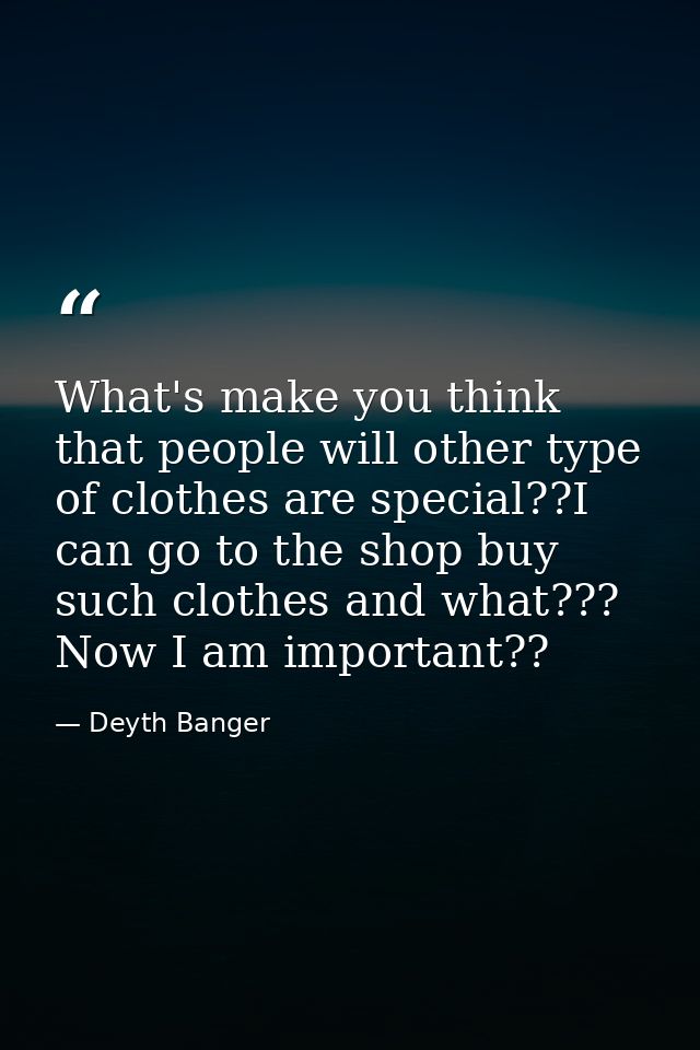 What's make you think that people will other type of clothes are special??I can go to the shop buy such clothes and what — Deyth Banger