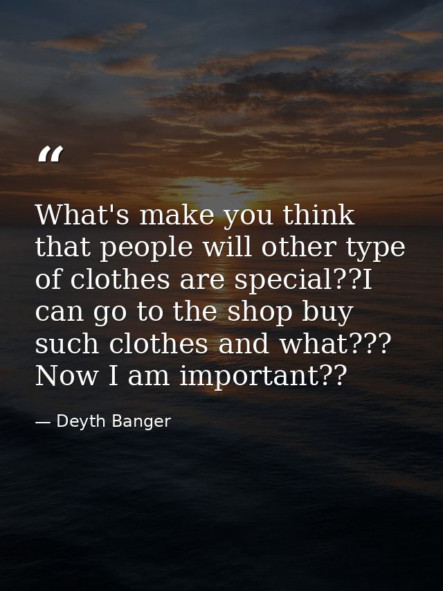 What's make you think that people will other type of clothes are special??I can go to the shop buy such clothes and what — Deyth Banger