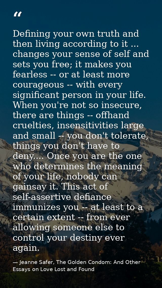 Defining your own truth and then living according to it ... changes your sense of self and sets you free; it makes you f — Jeanne Safer, The Golden Condom: And Other Essays on Love Lost and Found