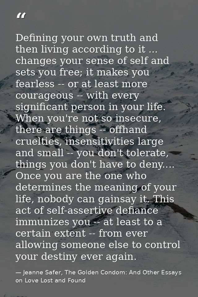 Defining your own truth and then living according to it ... changes your sense of self and sets you free; it makes you f — Jeanne Safer, The Golden Condom: And Other Essays on Love Lost and Found