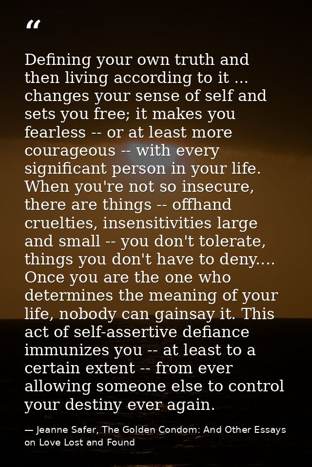 Defining your own truth and then living according to it ... changes your sense of self and sets you free; it makes you f — Jeanne Safer, The Golden Condom: And Other Essays on Love Lost and Found