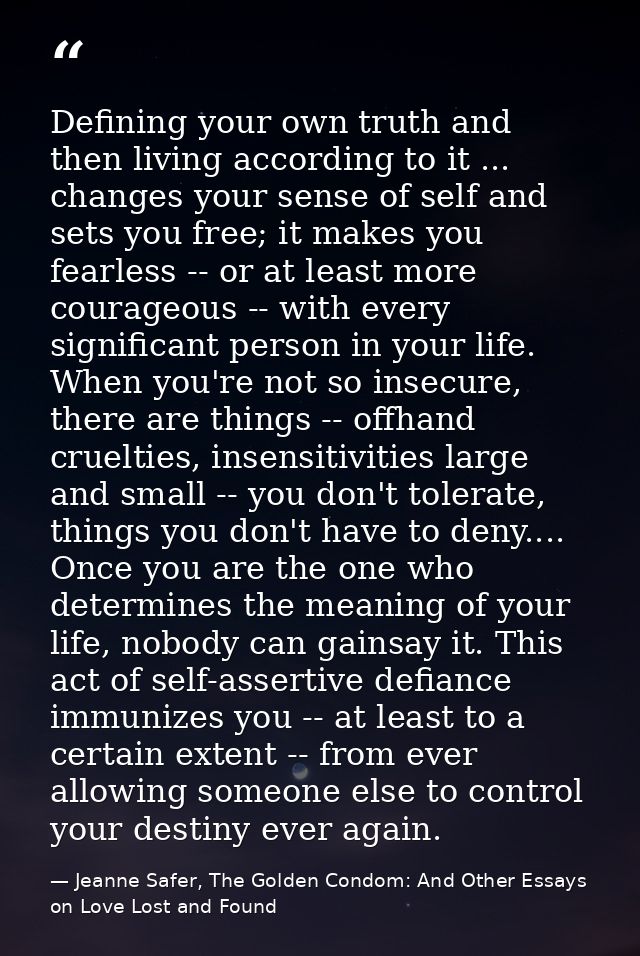 Defining your own truth and then living according to it ... changes your sense of self and sets you free; it makes you f — Jeanne Safer, The Golden Condom: And Other Essays on Love Lost and Found