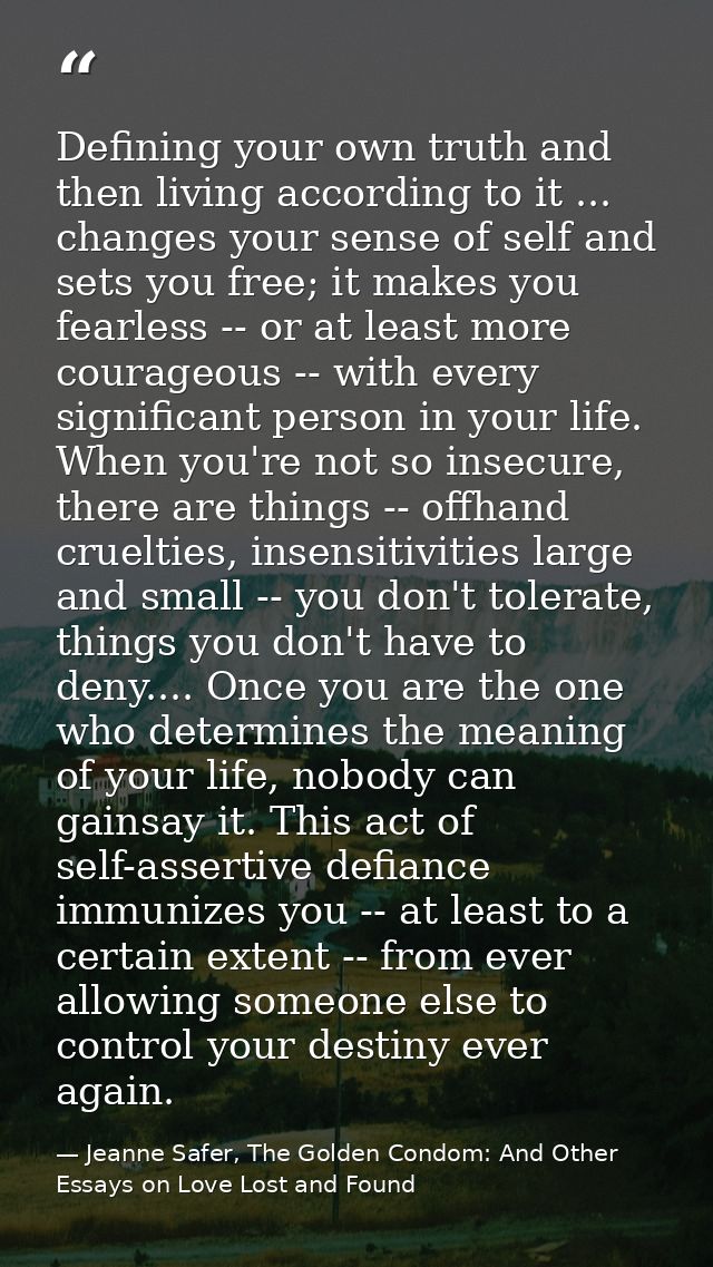 Defining your own truth and then living according to it ... changes your sense of self and sets you free; it makes you f — Jeanne Safer, The Golden Condom: And Other Essays on Love Lost and Found