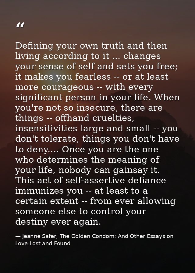 Defining your own truth and then living according to it ... changes your sense of self and sets you free; it makes you f — Jeanne Safer, The Golden Condom: And Other Essays on Love Lost and Found