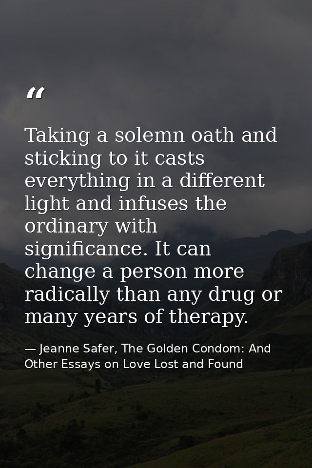 Taking a solemn oath and sticking to it casts everything in a different light and infuses the ordinary with significance — Jeanne Safer, The Golden Condom: And Other Essays on Love Lost and Found