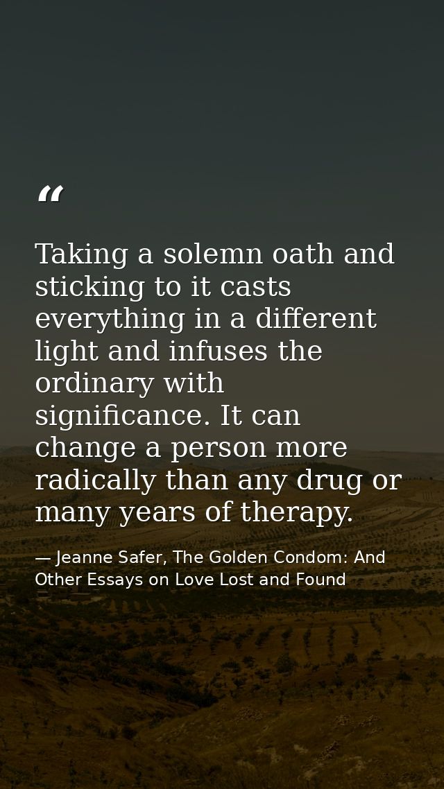 Taking a solemn oath and sticking to it casts everything in a different light and infuses the ordinary with significance — Jeanne Safer, The Golden Condom: And Other Essays on Love Lost and Found