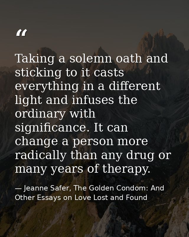Taking a solemn oath and sticking to it casts everything in a different light and infuses the ordinary with significance — Jeanne Safer, The Golden Condom: And Other Essays on Love Lost and Found