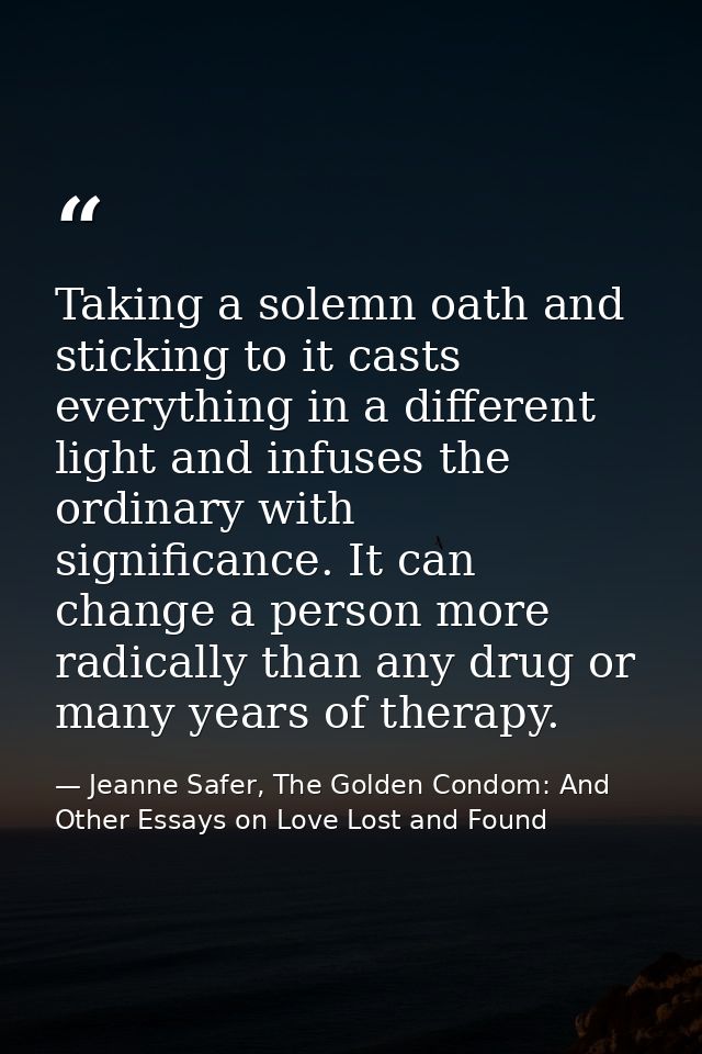 Taking a solemn oath and sticking to it casts everything in a different light and infuses the ordinary with significance — Jeanne Safer, The Golden Condom: And Other Essays on Love Lost and Found