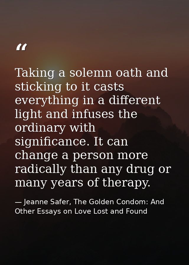Taking a solemn oath and sticking to it casts everything in a different light and infuses the ordinary with significance — Jeanne Safer, The Golden Condom: And Other Essays on Love Lost and Found