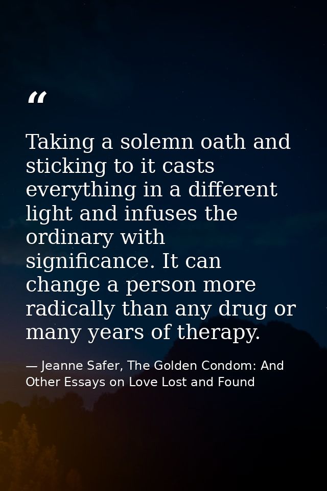 Taking a solemn oath and sticking to it casts everything in a different light and infuses the ordinary with significance — Jeanne Safer, The Golden Condom: And Other Essays on Love Lost and Found