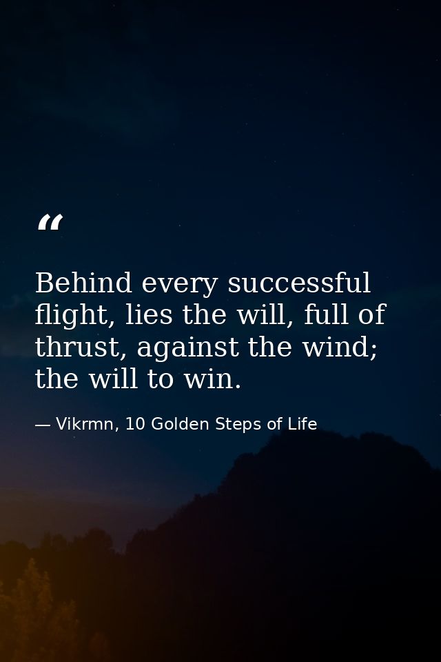 Behind every successful flight, lies the will, full of thrust, against the wind; the will to win. — Vikrmn, 10 Golden Steps of Life