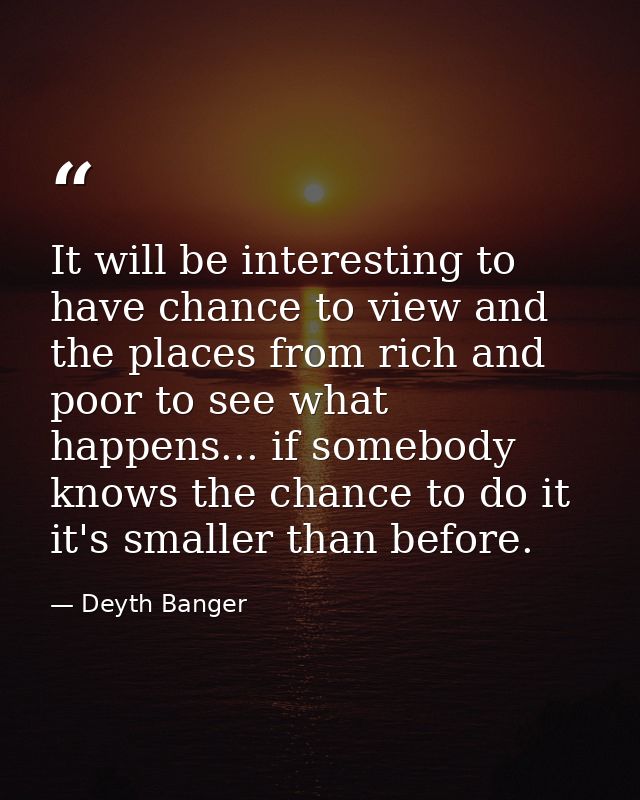 It will be interesting to have chance to view and the places from rich and poor to see what happens... if somebody knows — Deyth Banger