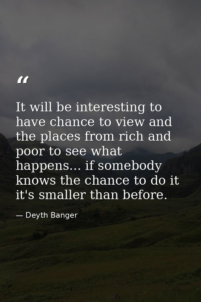 It will be interesting to have chance to view and the places from rich and poor to see what happens... if somebody knows — Deyth Banger