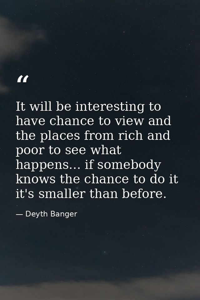 It will be interesting to have chance to view and the places from rich and poor to see what happens... if somebody knows — Deyth Banger