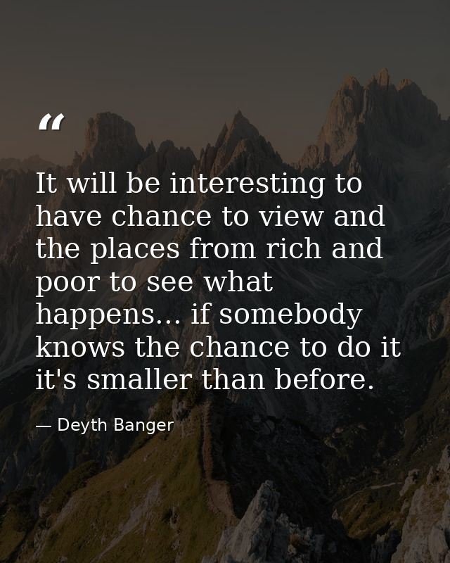 It will be interesting to have chance to view and the places from rich and poor to see what happens... if somebody knows — Deyth Banger
