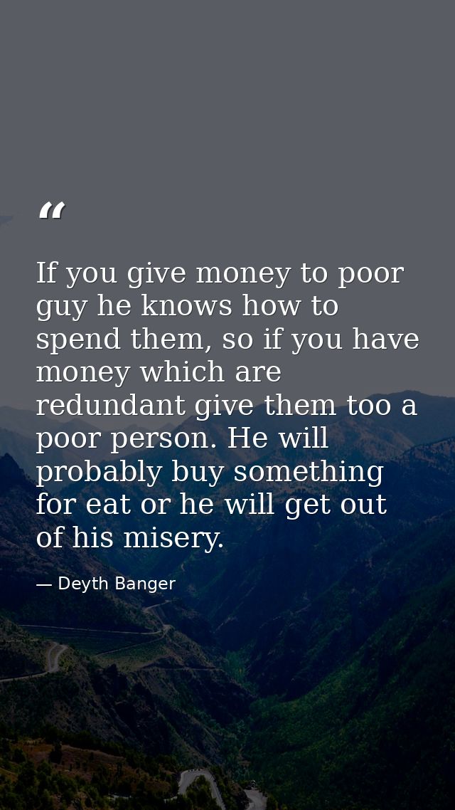 If you give money to poor guy he knows how to spend them, so if you have money which are redundant give them too a poor  — Deyth Banger