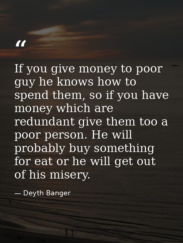 If you give money to poor guy he knows how to spend them, so if you have money which are redundant give them too a poor  — Deyth Banger