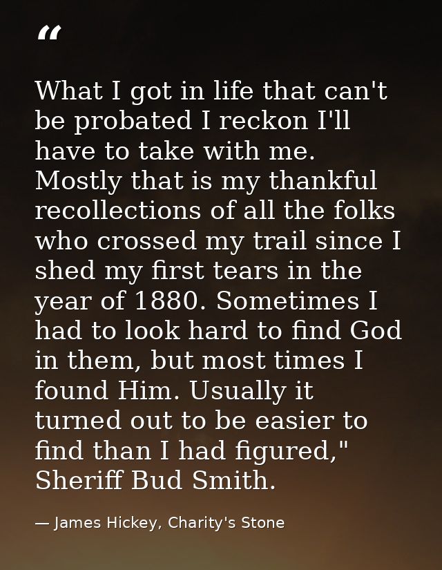 What I got in life that can't be probated I reckon I'll have to take with me. Mostly that is my thankful recollections o — James Hickey, Charity's Stone