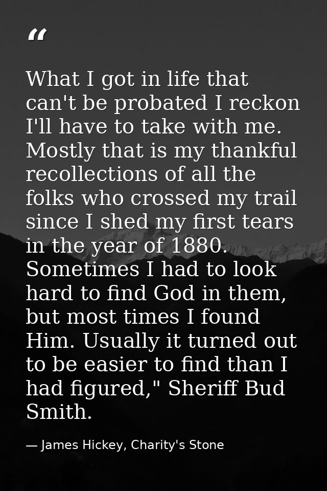 What I got in life that can't be probated I reckon I'll have to take with me. Mostly that is my thankful recollections o — James Hickey, Charity's Stone