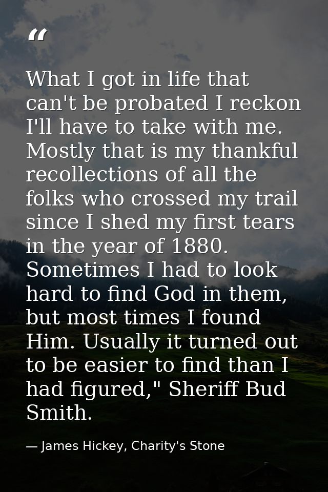 What I got in life that can't be probated I reckon I'll have to take with me. Mostly that is my thankful recollections o — James Hickey, Charity's Stone