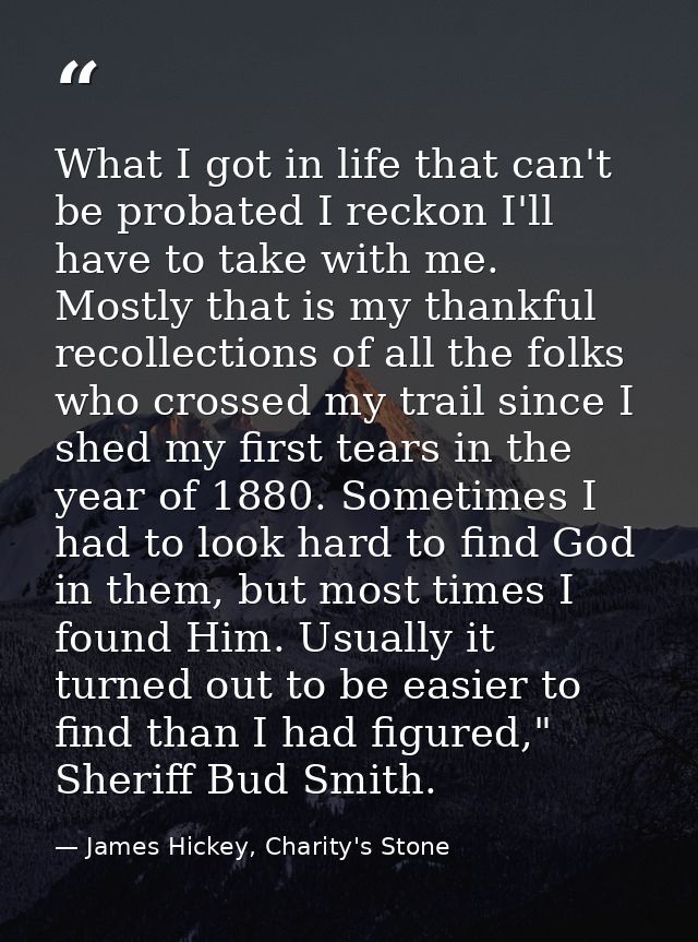 What I got in life that can't be probated I reckon I'll have to take with me. Mostly that is my thankful recollections o — James Hickey, Charity's Stone