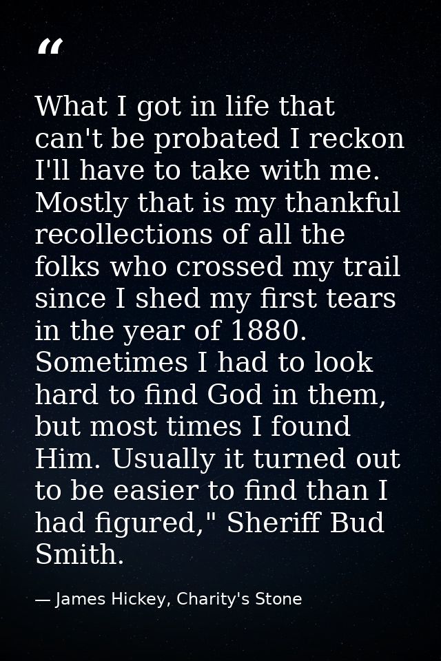 What I got in life that can't be probated I reckon I'll have to take with me. Mostly that is my thankful recollections o — James Hickey, Charity's Stone