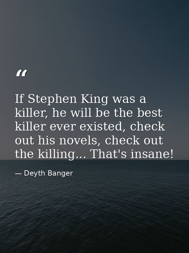 If Stephen King was a killer, he will be the best killer ever existed, check out his novels, check out the killing... Th — Deyth Banger