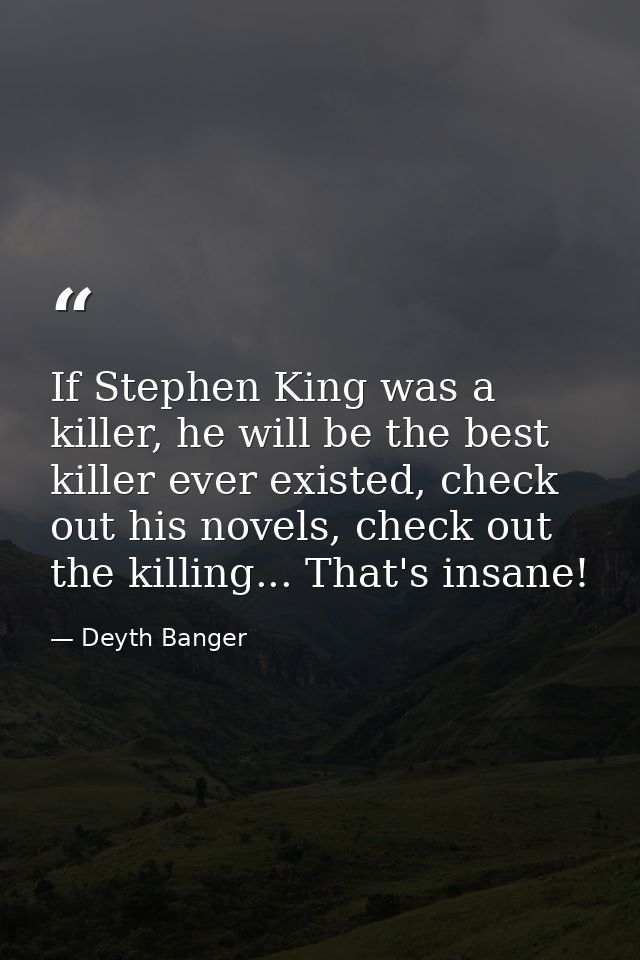 If Stephen King was a killer, he will be the best killer ever existed, check out his novels, check out the killing... Th — Deyth Banger
