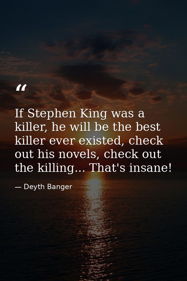 If Stephen King was a killer, he will be the best killer ever existed, check out his novels, check out the killing... Th — Deyth Banger