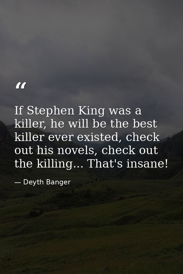 If Stephen King was a killer, he will be the best killer ever existed, check out his novels, check out the killing... Th — Deyth Banger
