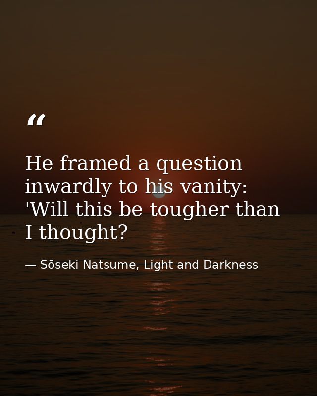 He framed a question inwardly to his vanity: 'Will this be tougher than I thought? — Sōseki Natsume, Light and Darkness