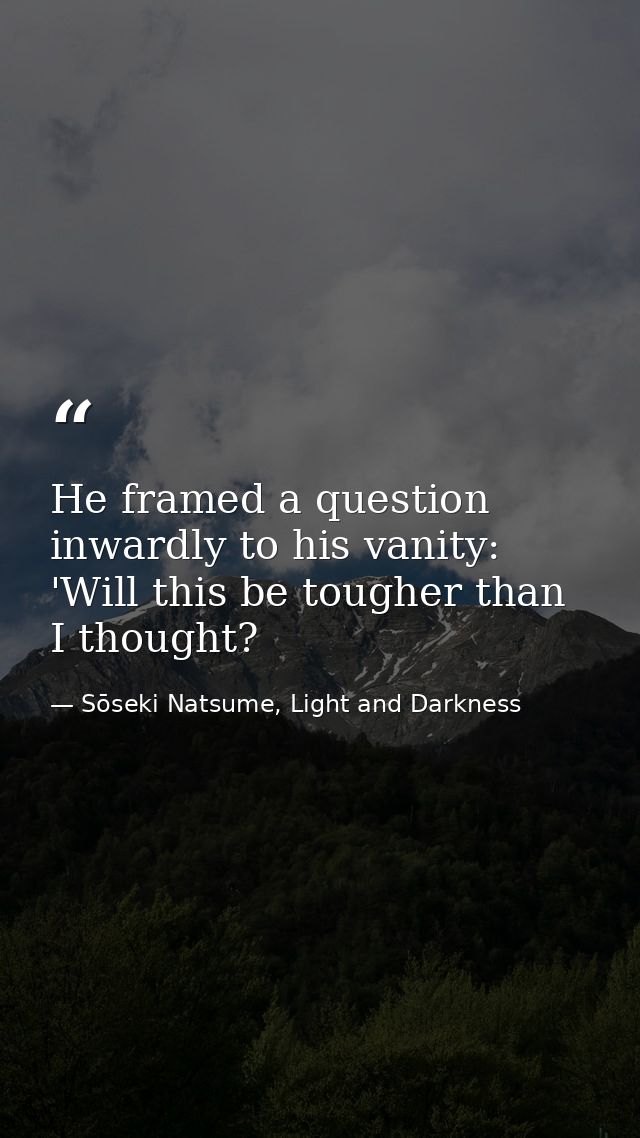 He framed a question inwardly to his vanity: 'Will this be tougher than I thought? — Sōseki Natsume, Light and Darkness