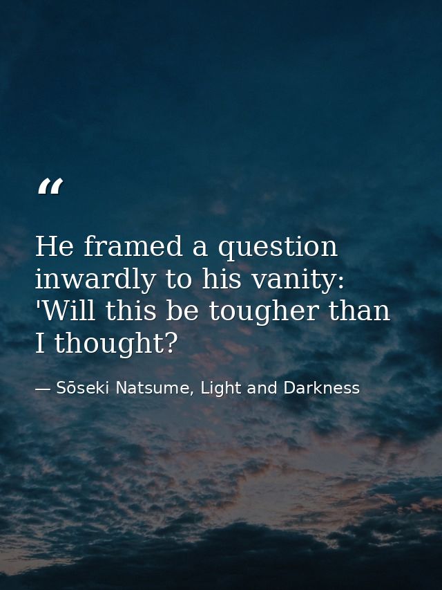 He framed a question inwardly to his vanity: 'Will this be tougher than I thought? — Sōseki Natsume, Light and Darkness