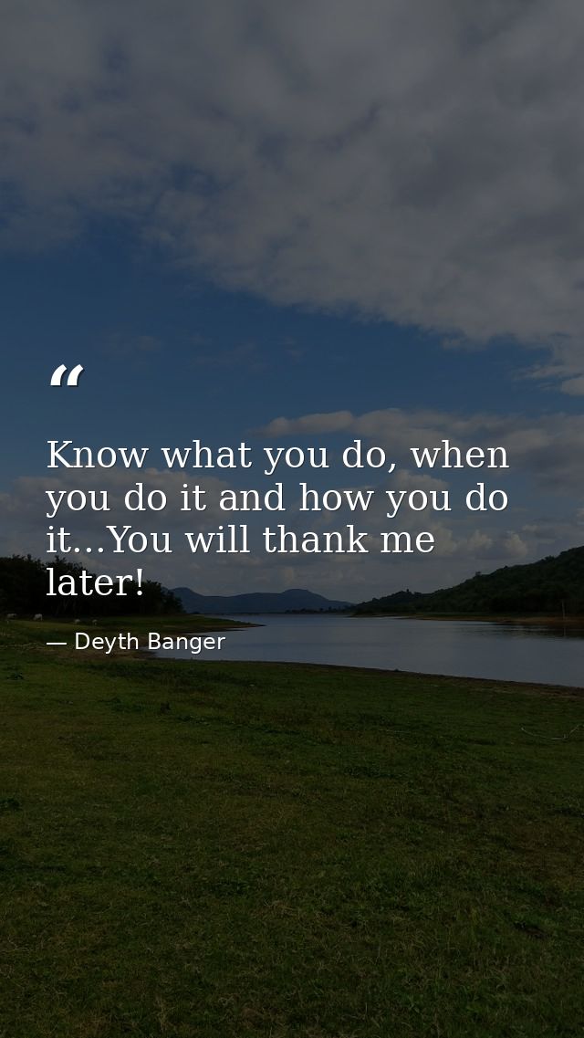 Know what you do, when you do it and how you do it...You will thank me later! — Deyth Banger