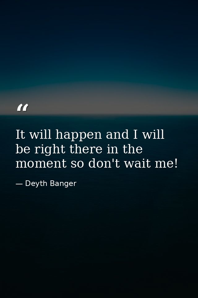 It will happen and I will be right there in the moment so don't wait me! — Deyth Banger