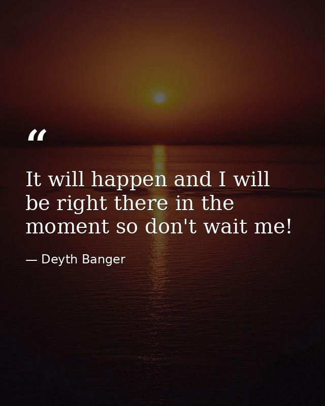 It will happen and I will be right there in the moment so don't wait me! — Deyth Banger