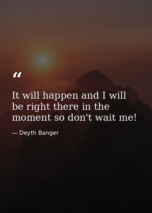 It will happen and I will be right there in the moment so don't wait me! — Deyth Banger