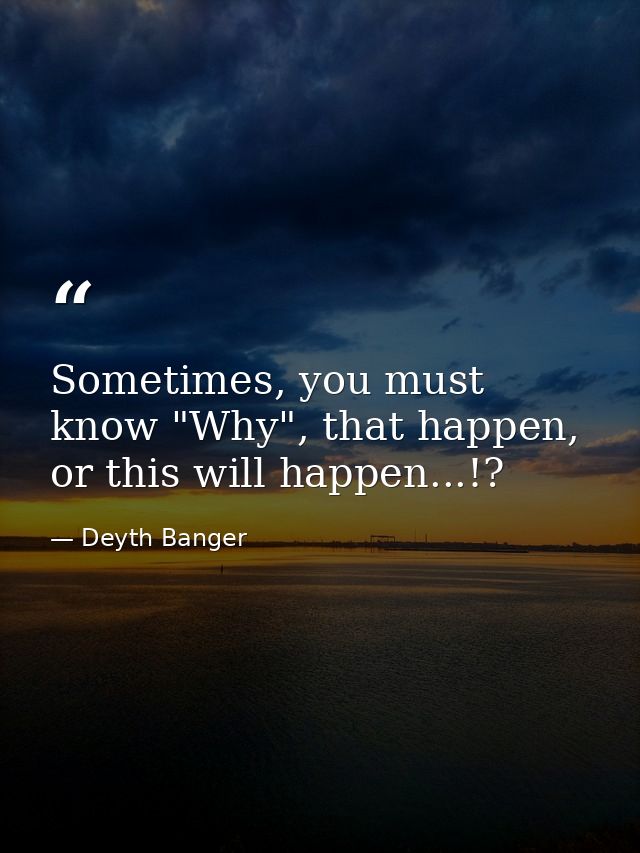 Sometimes, you must know "Why", that happen, or this will happen...!? — Deyth Banger