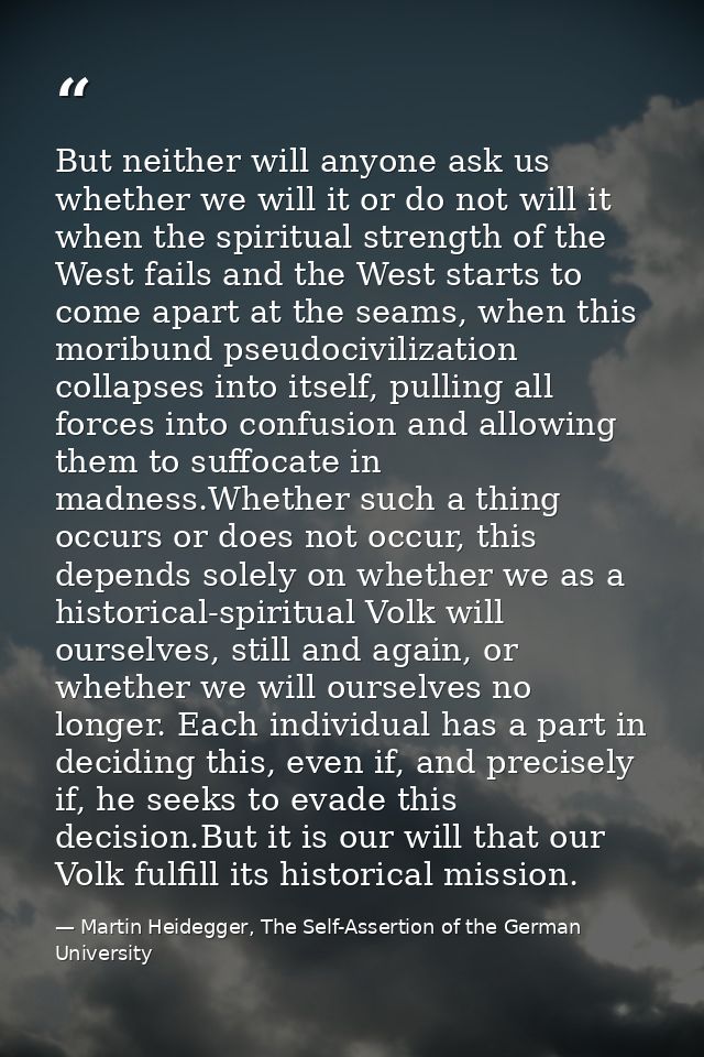 But neither will anyone ask us whether we will it or do not will it when the spiritual strength of the West fails and th — Martin Heidegger, The Self-Assertion of the German University