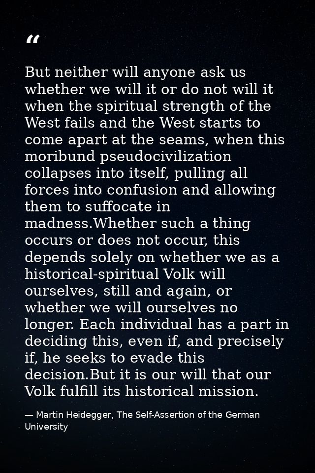But neither will anyone ask us whether we will it or do not will it when the spiritual strength of the West fails and th — Martin Heidegger, The Self-Assertion of the German University