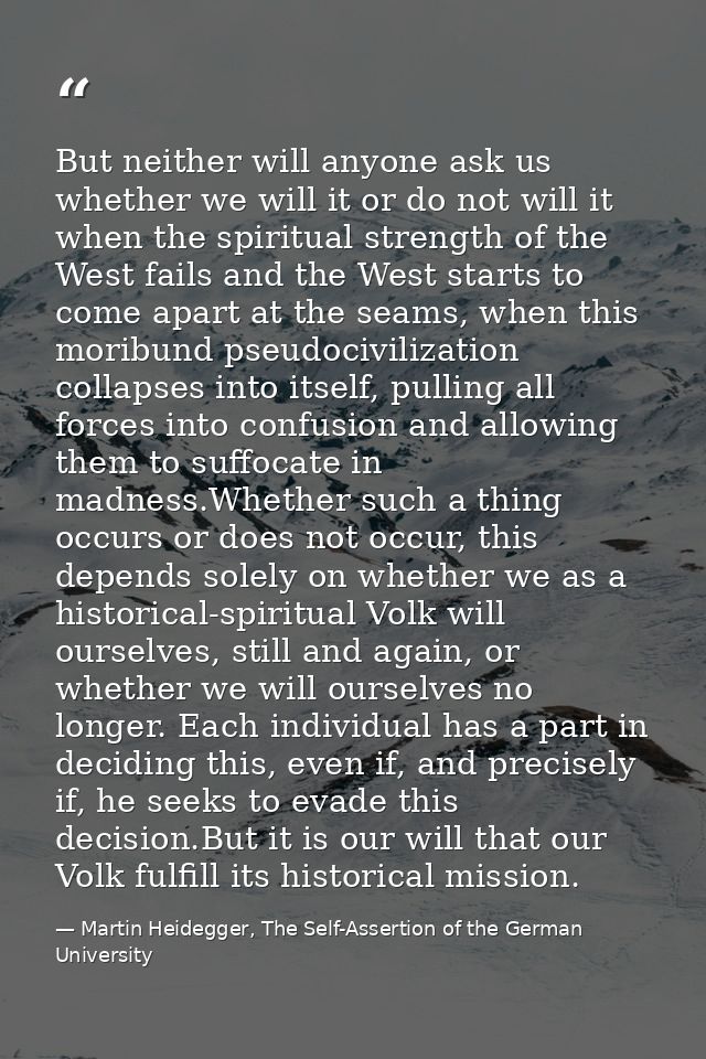 But neither will anyone ask us whether we will it or do not will it when the spiritual strength of the West fails and th — Martin Heidegger, The Self-Assertion of the German University
