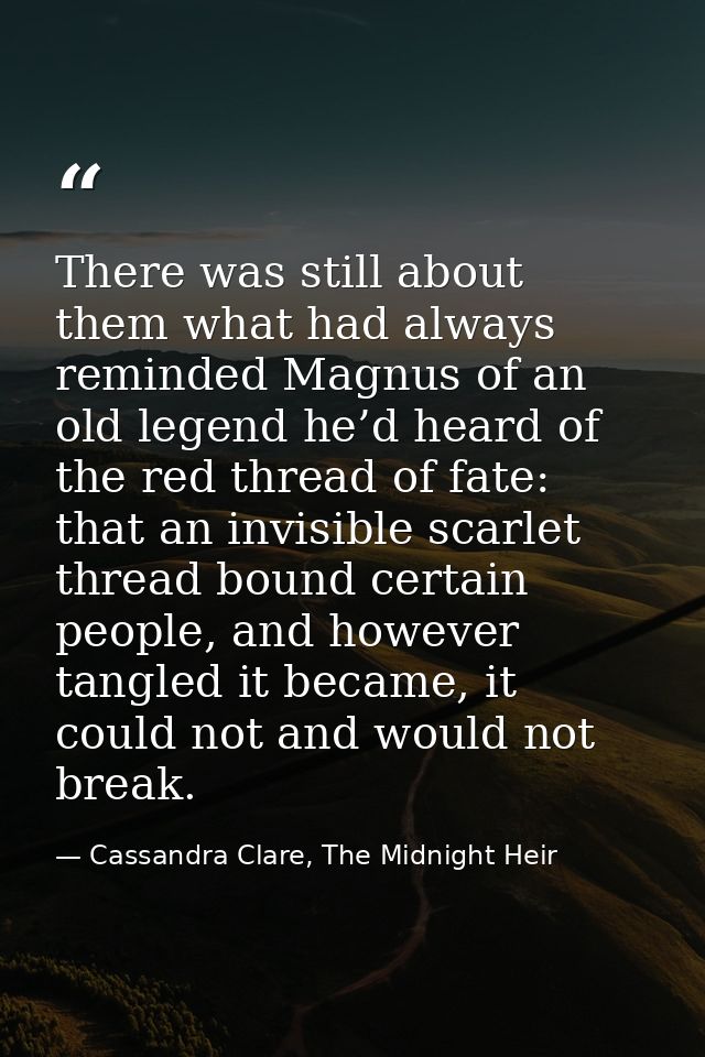 There was still about them what had always reminded Magnus of an old legend he’d heard of the red thread of fate: that a — Cassandra Clare, The Midnight Heir