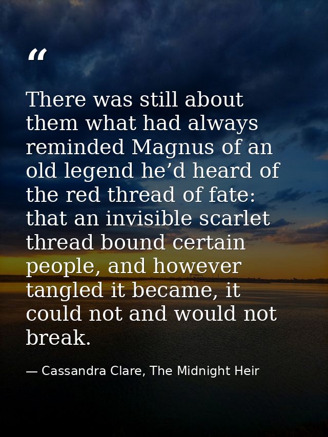 There was still about them what had always reminded Magnus of an old legend he’d heard of the red thread of fate: that a — Cassandra Clare, The Midnight Heir
