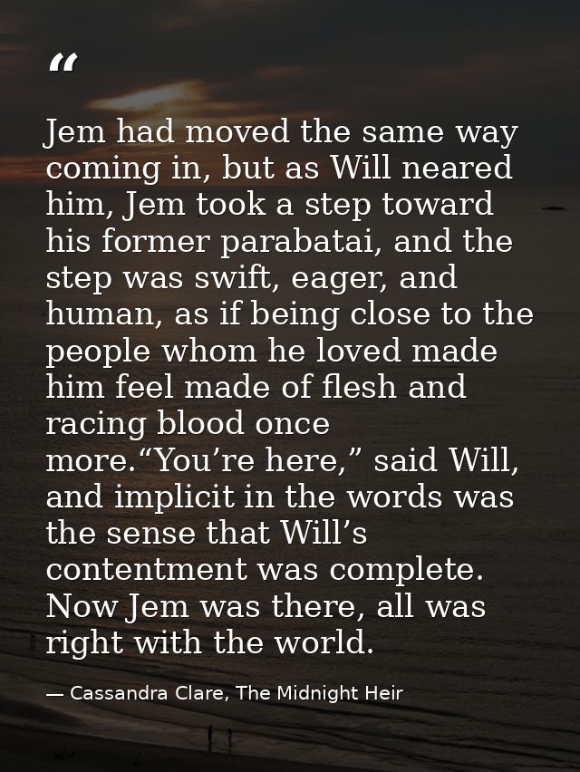 Jem had moved the same way coming in, but as Will neared him, Jem took a step toward his former parabatai, and the step  — Cassandra Clare, The Midnight Heir