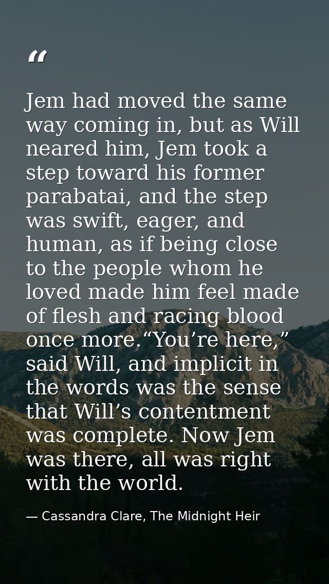 Jem had moved the same way coming in, but as Will neared him, Jem took a step toward his former parabatai, and the step  — Cassandra Clare, The Midnight Heir