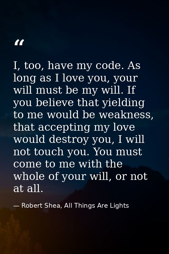 I, too, have my code. As long as I love you, your will must be my will. If you believe that yielding to me would be weak — Robert Shea, All Things Are Lights